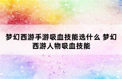 梦幻西游手游吸血技能选什么 梦幻西游人物吸血技能